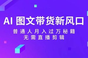 AI图文带货新风口：普通人月入过万秘籍，无需直播剪辑