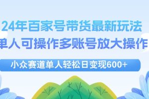 （12405期）24年百家号视频带货最新玩法，单人可操作多账号放大操作，单人轻松日变…