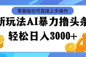 （11981期）最新玩法AI暴力撸头条，零基础也可轻松日入3000+，当天起号，第二天见…