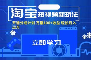 （11948期）淘宝短视频新玩法，开通分成计划，万播100+收益，轻松月入过万。