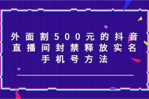 外面割500元的抖音直播间封禁释放实名/手机号方法！