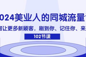 （11918期）2024美业人的同城流量课：如何让更多新顾客，刷到你、记住你、来找你