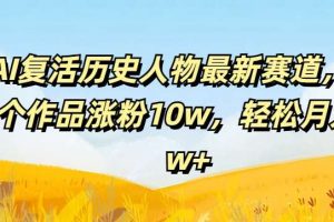 AI复活历史人物最新赛道，54个作品涨粉10w，轻松月入2w+【揭秘】