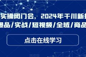 于川实操闭门会，2024年干川新打法，爆品/实战/短视频/全域/商品卡