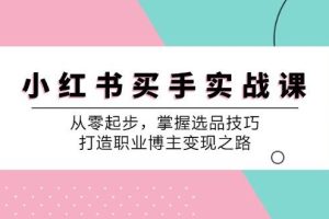 小红书买手实战课：从零起步，掌握选品技巧，打造职业博主变现之路