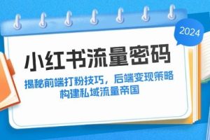 （12510期）小红书流量密码：揭秘前端打粉技巧，后端变现策略，构建私域流量帝国