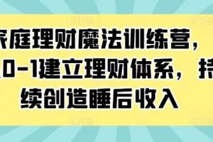 家庭理财魔法训练营，从0-1建立理财体系，持续创造睡后收入