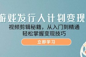 游戏发行人计划变现课：视频剪辑秘籍，从入门到精通，轻松掌握变现技巧