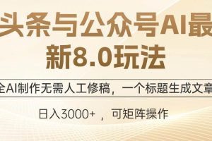 （12597期）头条与公众号AI最新8.0玩法，全AI制作无需人工修稿，一个标题生成文章…