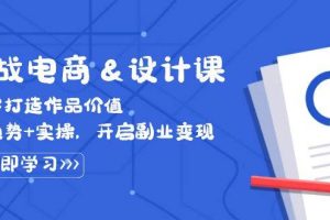 （12654期）实战电商&设计课， 从零打造作品价值，新趋势+实操，开启副业变现