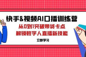 （12665期）快手&视频号AI口播特训营：从0到1突破带货卡点，解锁数字人直播新技能