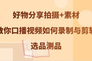 好物分享拍摄+素材，教你口播视频如何录制与剪辑，选品测品