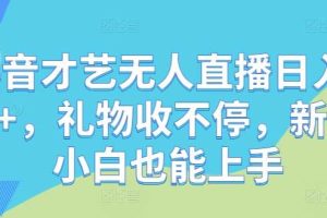 抖音才艺无人直播日入1k+，礼物收不停，新人小白也能上手【揭秘】