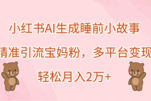 小红书AI生成睡前小故事，精准引流宝妈粉，多平台变现，轻松月入2万+