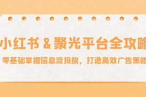 （12771期）小红薯&聚光平台全攻略：零基础掌握信息流投放，打造高效广告策略