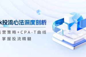 （12784期）tiktok投流心法深度剖析：市场运营策略+CPA-T曲线，掌握投流精髓