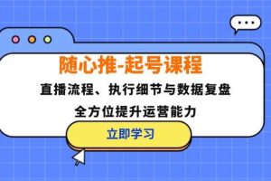 （12801期）随心推-起号课程：直播流程、执行细节与数据复盘，全方位提升运营能力