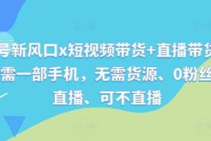 视频号新风口x短视频带货+直播带货，全程只需一部手机，无需货源、0粉丝、可直播、可不直播