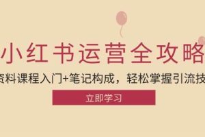 小红书运营引流全攻略：资料课程入门+笔记构成，轻松掌握引流技巧