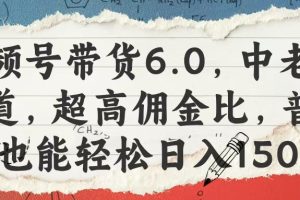 视频号带货6.0，中老年赛道，超高佣金比，普通人也能轻松日入1500+