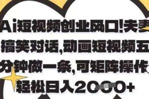 Ai短视频创业风口，夫妻搞笑对话，动画短视频五分钟做一条，可矩阵操作，轻松日入1k+【揭秘】