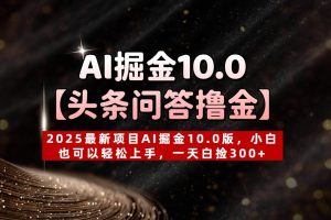AI掘金10.0【头条问答撸金】2025最新项目AI掘金10.0版，小白也可以轻松上手，一天白捡300+