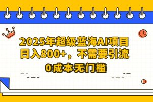 25年超级蓝海AI项目日入800+，不需要引流零成本