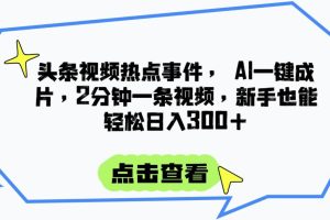 头条视频热点事件， AI一键成片，2分钟一条视频，新手也能轻松日入300+
