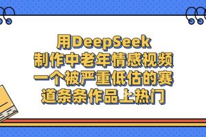 用DeepSeek制作中老年情感视频，一个被严重低估的赛道，条条作品上热门