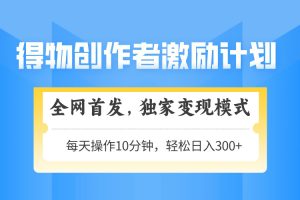 得物创作者激励，独家变现模式，轻松上手，日入3张+ 可矩阵、可放大