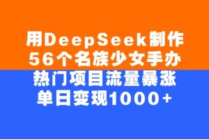 用DeepSeek制作56个名族少女手办，热门项目流量暴涨，单日变现1000+