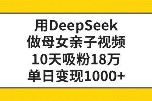 用DeepSeek做母女亲子视频，10天吸粉18万，单日变现1000+