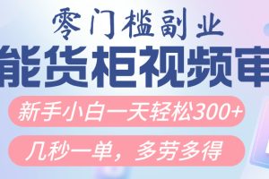 智能货柜视频审核，几秒一单，多劳多得，新人小白一天轻松300+，零门槛