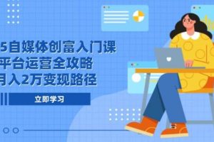 2025自媒体创富入门课，平台运营全攻略，月入2万变现路径