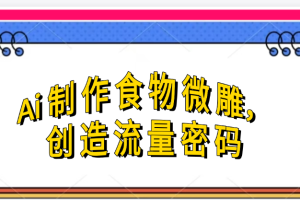 Ai制作食物微雕，创造流量密码，实现日入几张