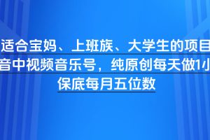 适合宝妈、上班族、大学生的项目，抖音中视频音乐号，纯原创每天做1小时，保底每月五位数