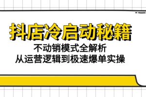 （15001期）抖店冷启动秘籍：不动销模式全解析，从运营逻辑到极速爆单实操
